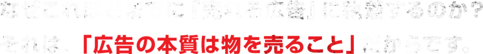 なぜこれほどまでに『売れる広告』に執着するのか？それは、「広告の本質は物を売ること」だからです。