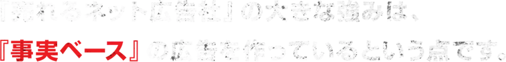 『売れるネット広告社』の大きな強みは、『事実ベース』の広告を作っているという点です。